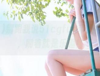 别跟我说51cgfun苹果版好不好，刷着就是乐趣！