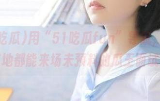 用“51吃瓜fun”导航，随时随地都能来场未预料的瓜王面试！