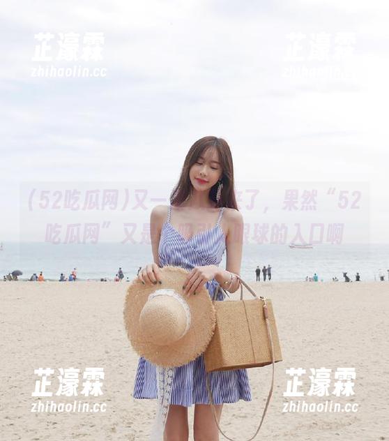 又一波八卦来了，果然“52吃瓜网”又是个吸引人眼球的入口啊