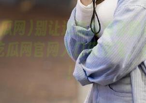 别让迷路拖慢你的吃瓜速度，五一吃瓜网官网入口带你飞，永不迷路！