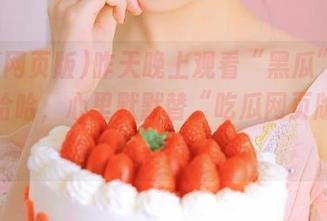 昨天晚上观看“黑瓜”真人秀，哈哈，心里默默替“吃瓜网页版”添料！