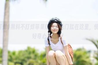 黑料不打烊苹果版，传送门就在这里，快带上你的好奇心入场吧！